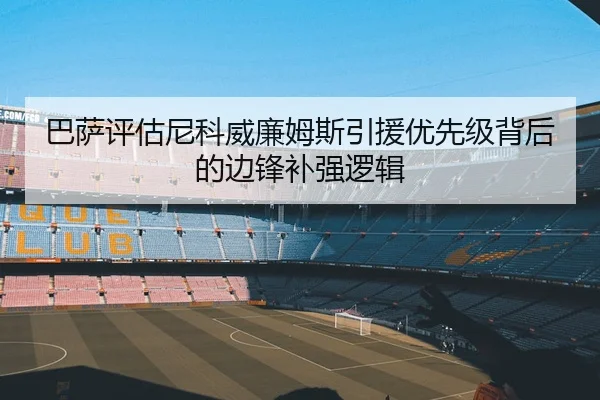 巴萨评估尼科威廉姆斯引援优先级背后的边锋补强逻辑