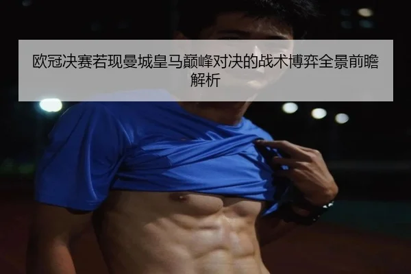 欧冠决赛若现曼城皇马巅峰对决的战术博弈全景前瞻解析