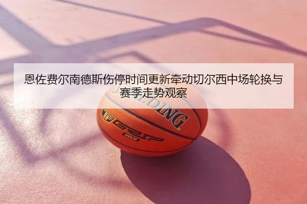 恩佐费尔南德斯伤停时间更新牵动切尔西中场轮换与赛季走势观察