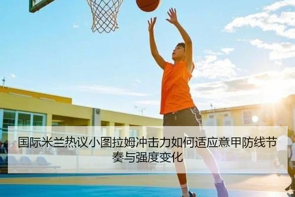 国际米兰热议小图拉姆冲击力如何适应意甲防线节奏与强度变化