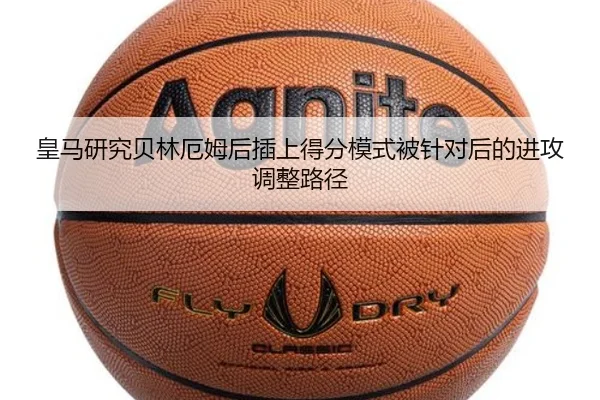 皇马研究贝林厄姆后插上得分模式被针对后的进攻调整路径