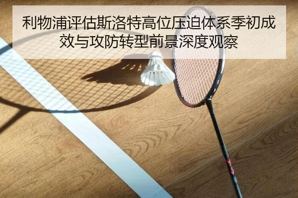 利物浦评估斯洛特高位压迫体系季初成效与攻防转型前景深度观察