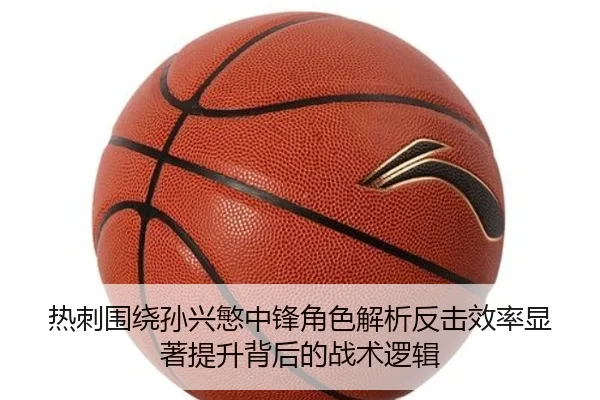 热刺围绕孙兴慜中锋角色解析反击效率显著提升背后的战术逻辑