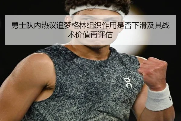 勇士队内热议追梦格林组织作用是否下滑及其战术价值再评估